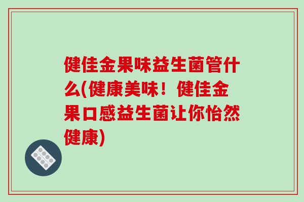 健佳金果味益生菌管什么(健康美味！健佳金果口感益生菌让你怡然健康)