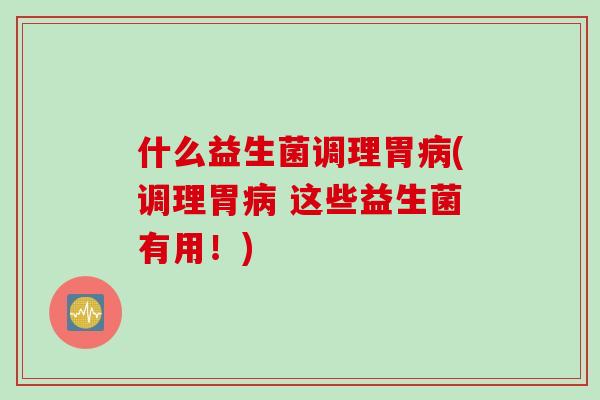 什么益生菌调理胃病(调理胃病 这些益生菌有用！)