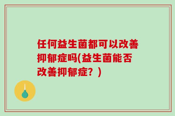 任何益生菌都可以改善抑郁症吗(益生菌能否改善抑郁症？)