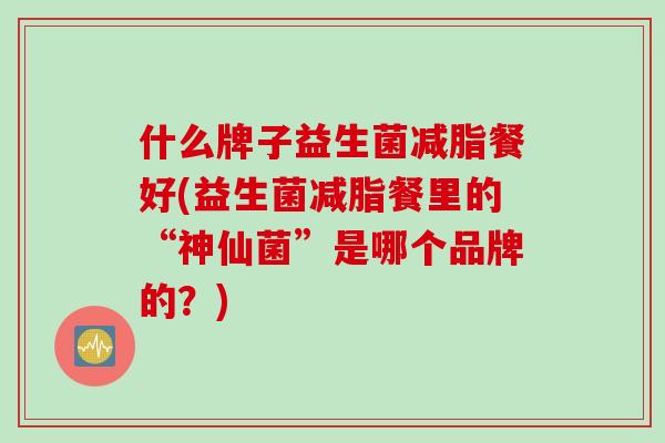 什么牌子益生菌减脂餐好(益生菌减脂餐里的“神仙菌”是哪个品牌的？)