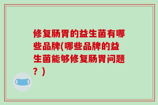 修复肠胃的益生菌有哪些品牌(哪些品牌的益生菌能够修复肠胃问题？)