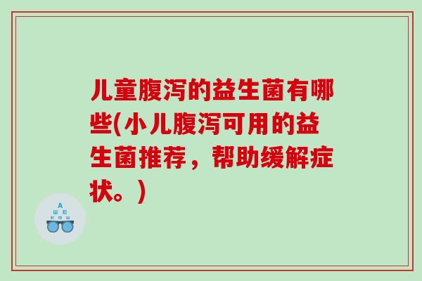 儿童腹泻的益生菌有哪些(小儿腹泻可用的益生菌推荐，帮助缓解症状。)