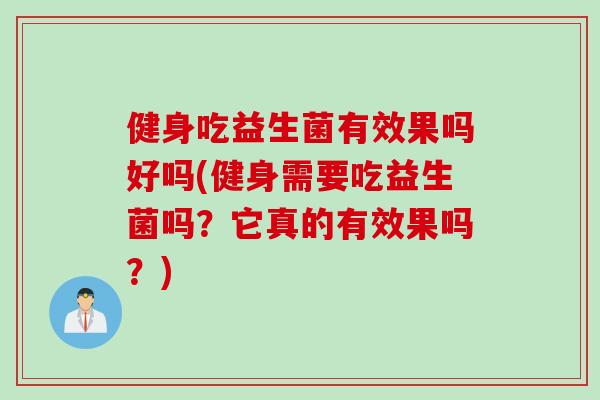 健身吃益生菌有效果吗好吗(健身需要吃益生菌吗？它真的有效果吗？)