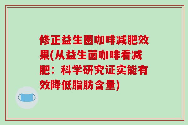修正益生菌咖啡效果(从益生菌咖啡看:科学研究证实能有效降低脂肪含量) 修正益生菌咖啡效果(从益生菌咖啡看:科学研究证实能有效降低脂肪含量)