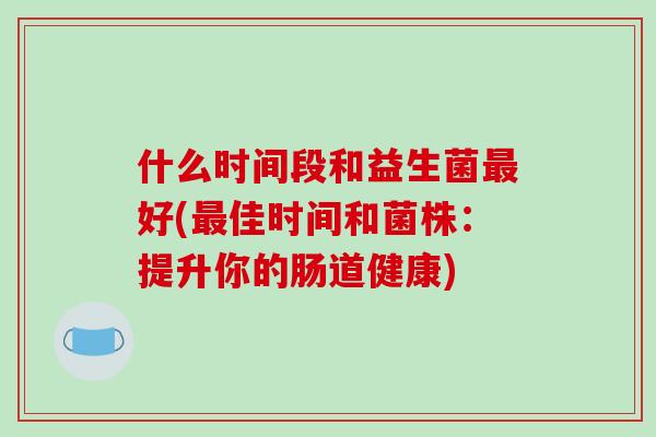 什么时间段和益生菌最好(最佳时间和菌株：提升你的肠道健康)