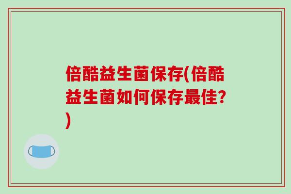 倍酷益生菌保存(倍酷益生菌如何保存最佳？)