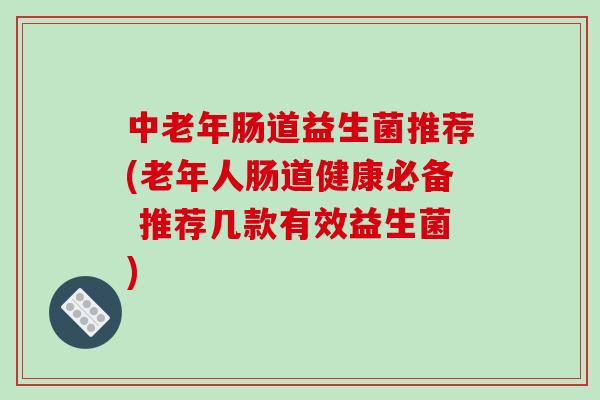中老年肠道益生菌推荐(老年人肠道健康必备 推荐几款有效益生菌)