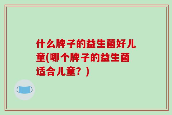 什么牌子的益生菌好儿童(哪个牌子的益生菌适合儿童？)