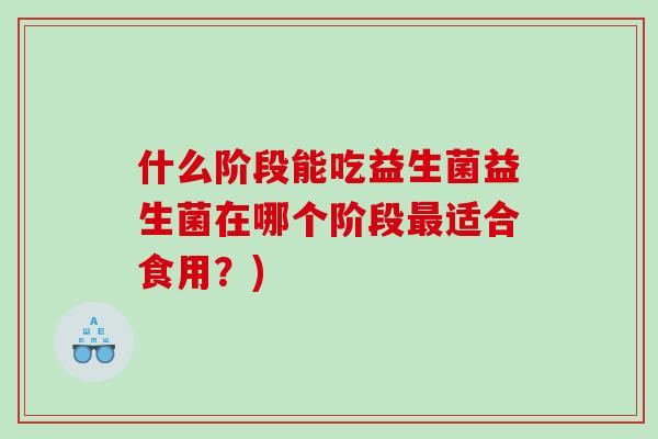 什么阶段能吃益生菌益生菌在哪个阶段适合食用?) 什么阶段能吃益生菌益生菌在哪个阶段适合食用?)