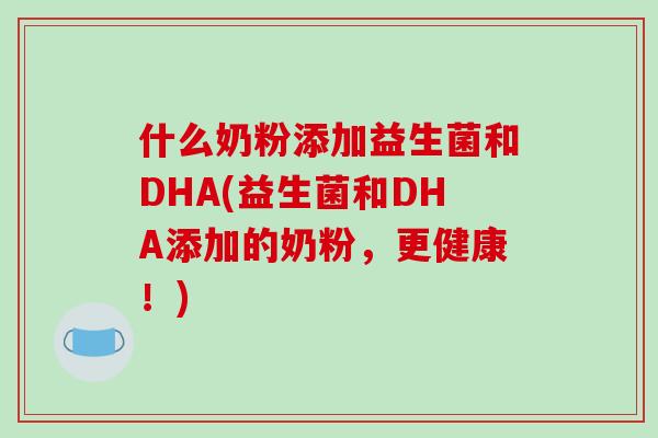 什么奶粉添加益生菌和DHA(益生菌和DHA添加的奶粉，更健康！)