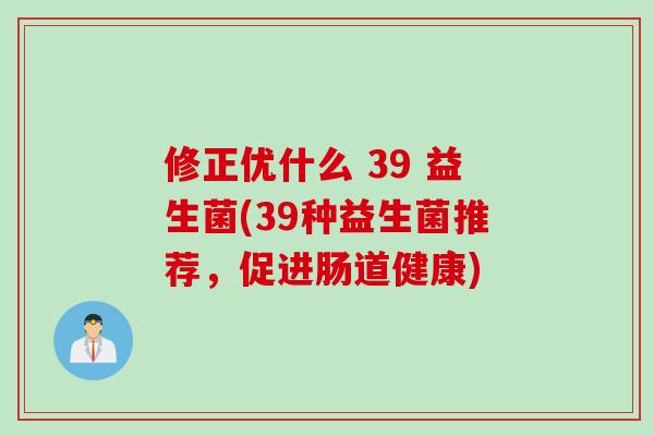 修正优什么 39 益生菌(39种益生菌推荐，促进肠道健康)