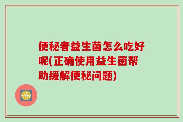 便秘者益生菌怎么吃好呢(正确使用益生菌帮助缓解便秘问题)