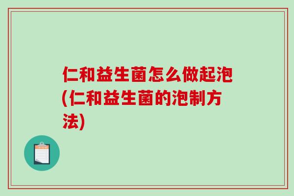 仁和益生菌怎么做起泡(仁和益生菌的泡制方法)
