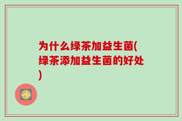 为什么绿茶加益生菌(绿茶添加益生菌的好处)