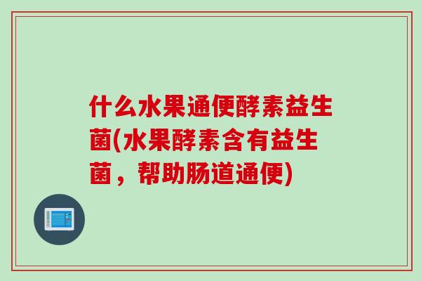 什么水果通便酵素益生菌(水果酵素含有益生菌，帮助肠道通便)