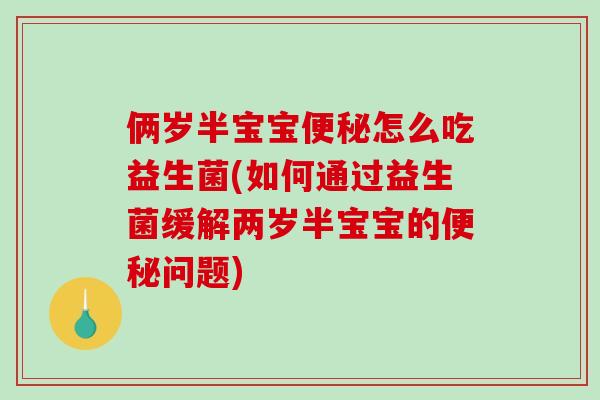 俩岁半宝宝便秘怎么吃益生菌(如何通过益生菌缓解两岁半宝宝的便秘问题)