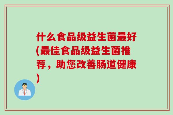 什么食品级益生菌最好(最佳食品级益生菌推荐，助您改善肠道健康)