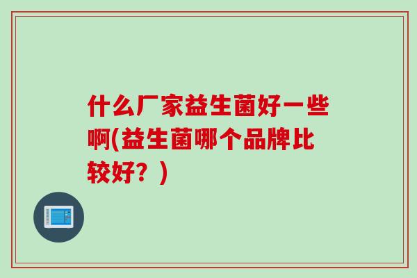 什么厂家益生菌好一些啊(益生菌哪个品牌比较好？)