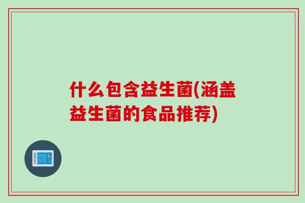 什么包含益生菌(涵盖益生菌的食品推荐)