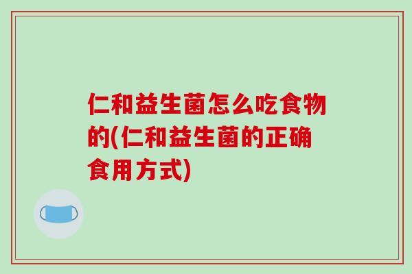 仁和益生菌怎么吃食物的(仁和益生菌的正确食用方式) 仁和益生菌怎么吃食物的(仁和益生菌的正确食用方式)