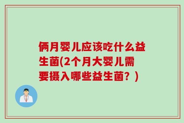俩月婴儿应该吃什么益生菌(2个月大婴儿需要摄入哪些益生菌？)