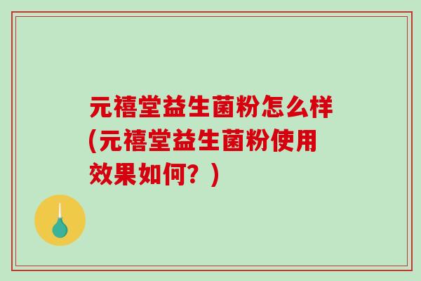 元禧堂益生菌粉怎么样(元禧堂益生菌粉使用效果如何？)