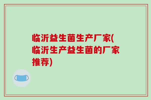 临沂益生菌生产厂家(临沂生产益生菌的厂家推荐)