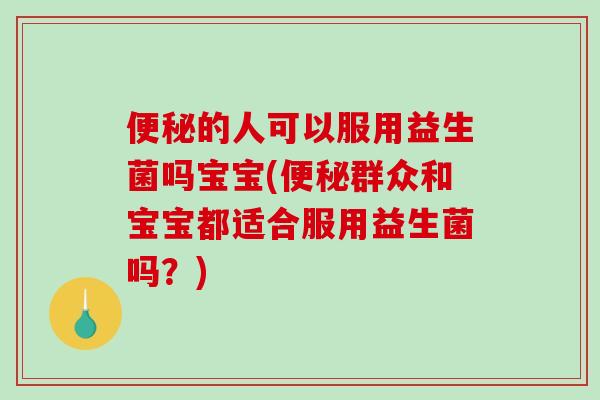 便秘的人可以服用益生菌吗宝宝(便秘群众和宝宝都适合服用益生菌吗？)