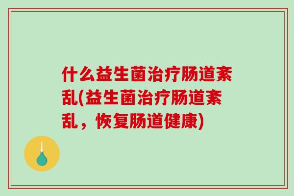 什么益生菌治疗肠道紊乱(益生菌治疗肠道紊乱，恢复肠道健康)