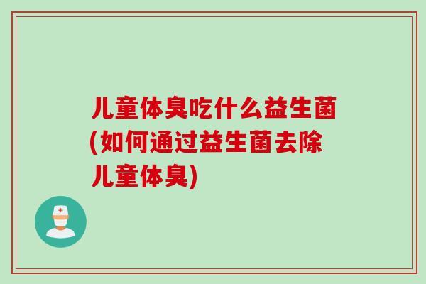儿童体臭吃什么益生菌(如何通过益生菌去除儿童体臭)