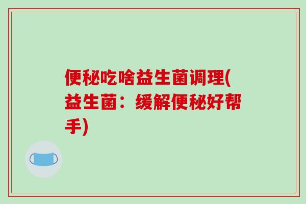 便秘吃啥益生菌调理(益生菌：缓解便秘好帮手)