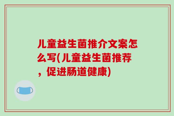 儿童益生菌推介文案怎么写(儿童益生菌推荐，促进肠道健康)