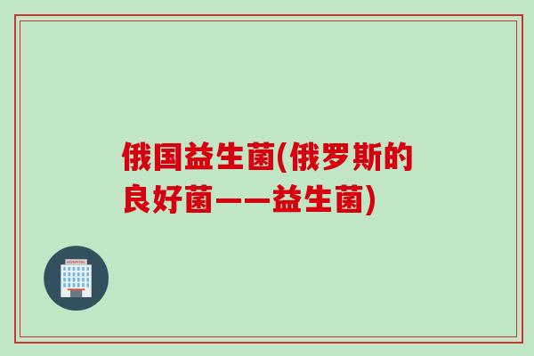 俄国益生菌(俄罗斯的良好菌——益生菌)