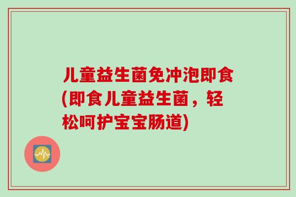 儿童益生菌免冲泡即食(即食儿童益生菌，轻松呵护宝宝肠道)
