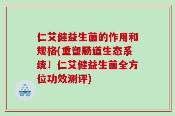 仁艾健益生菌的作用和规格(重塑肠道生态系统！仁艾健益生菌全方位功效测评)