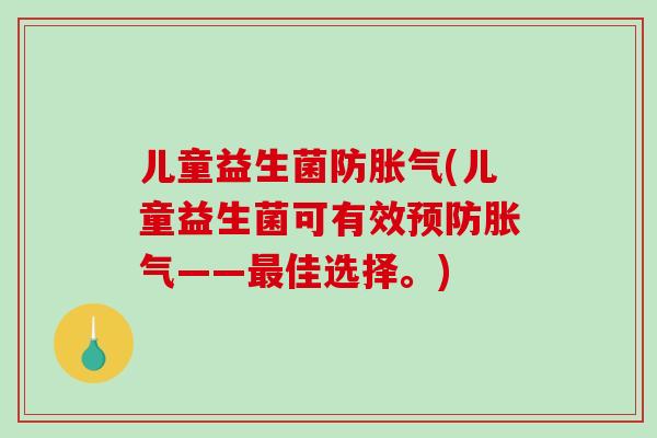 儿童益生菌防胀气(儿童益生菌可有效预防胀气——最佳选择。)