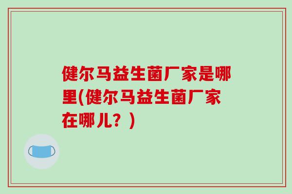 健尔马益生菌厂家是哪里(健尔马益生菌厂家在哪儿？)