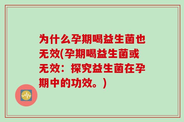 为什么孕期喝益生菌也无效(孕期喝益生菌或无效：探究益生菌在孕期中的功效。)
