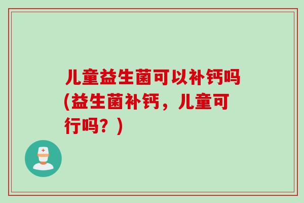 儿童益生菌可以补钙吗(益生菌补钙，儿童可行吗？)
