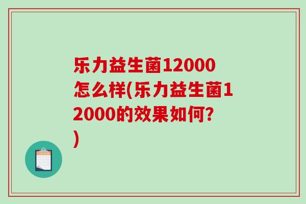 乐力益生菌12000怎么样(乐力益生菌12000的效果如何？)