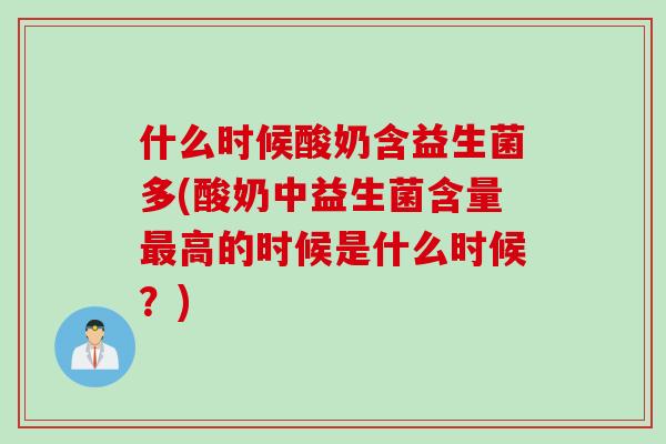 什么时候酸奶含益生菌多(酸奶中益生菌含量高的时候是什么时候?) 什么时候酸奶含益生菌多(酸奶中益生菌含量高的时候是什么时候?)