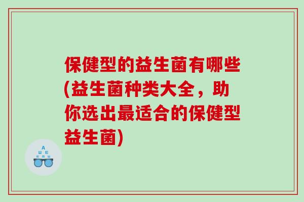 保健型的益生菌有哪些(益生菌种类大全，助你选出最适合的保健型益生菌)