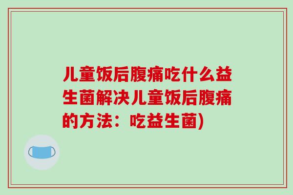 儿童饭后腹痛吃什么益生菌解决儿童饭后腹痛的方法：吃益生菌)