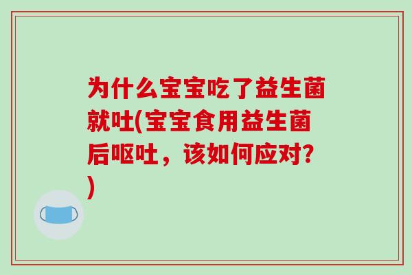 为什么宝宝吃了益生菌就吐(宝宝食用益生菌后,该如何应对?) 为什么宝宝吃了益生菌就吐(宝宝食用益生菌后,该如何应对?)