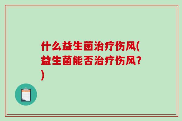 什么益生菌伤风(益生菌能否伤风?) 什么益生菌伤风(益生菌能否伤风?)