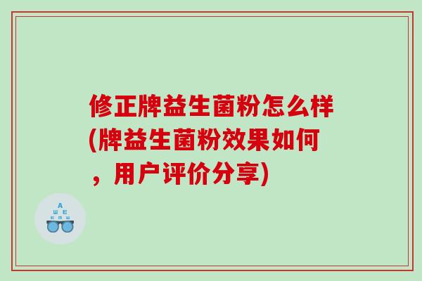 修正牌益生菌粉怎么样(牌益生菌粉效果如何，用户评价分享)