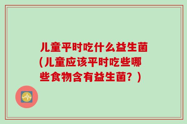 儿童平时吃什么益生菌(儿童应该平时吃些哪些食物含有益生菌?) 儿童平时吃什么益生菌(儿童应该平时吃些哪些食物含有益生菌?)