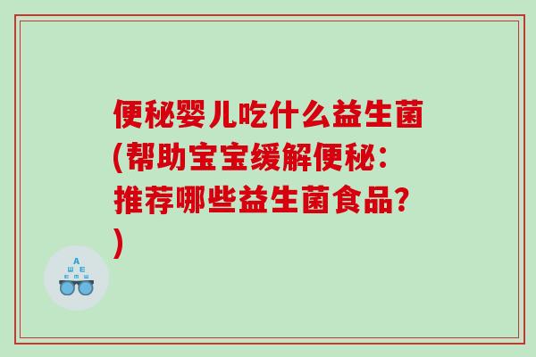 便秘婴儿吃什么益生菌(帮助宝宝缓解便秘：推荐哪些益生菌食品？)