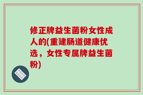 修正牌益生菌粉女性成人的(重建肠道健康优选，女性专属牌益生菌粉)
