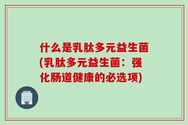 什么是乳肽多元益生菌(乳肽多元益生菌：强化肠道健康的必选项)
